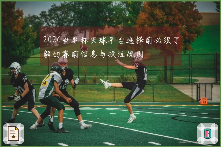 2026世界杯买球平台选择前必须了解的赛前信息与投注规则