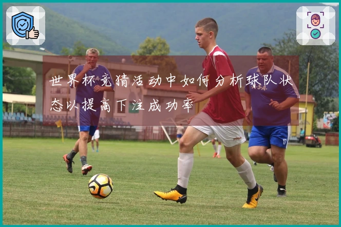 世界杯竞猜活动中如何分析球队状态以提高下注成功率