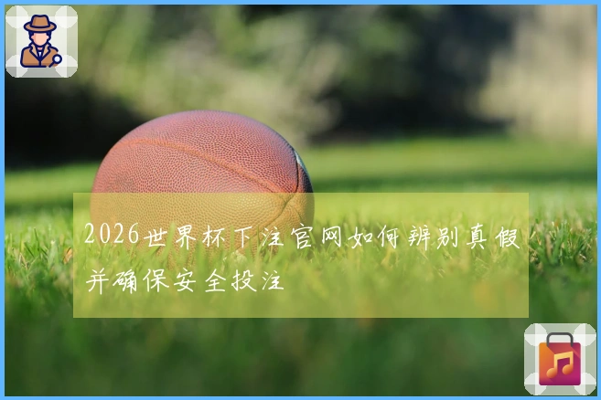 2026世界杯下注官网如何辨别真假并确保安全投注