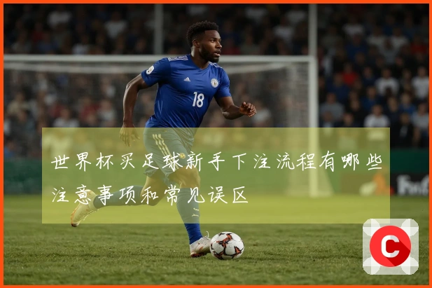 世界杯买足球新手下注流程有哪些注意事项和常见误区