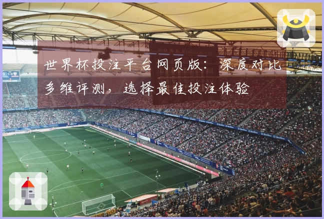 世界杯投注平台网页版：深度对比多维评测，选择最佳投注体验