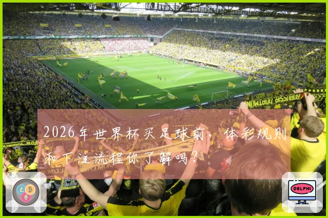 2026年世界杯买足球前,体彩规则和下注流程你了解吗?