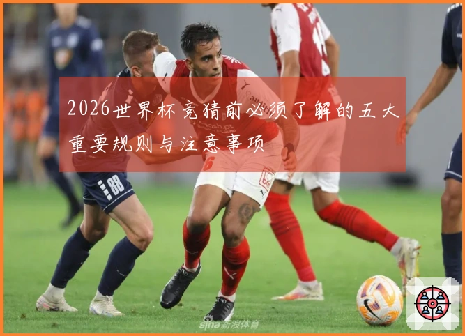 2026世界杯竞猜前必须了解的五大重要规则与注意事项