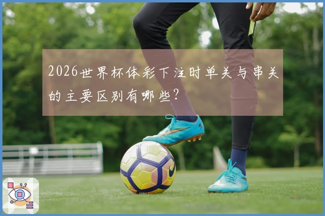 2026世界杯体彩下注时单关与串关的主要区别有哪些?