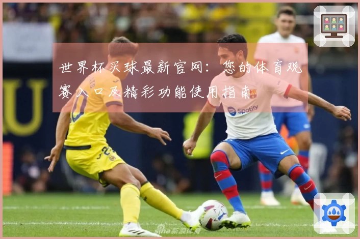 世界杯买球最新官网：您的体育观赛入口及精彩功能使用指南
