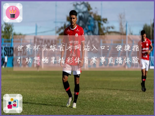 世界杯买球官方网站入口:便捷指引助您畅享精彩体育赛事直播体验