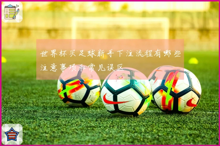世界杯买足球新手下注流程有哪些注意事项和常见误区
