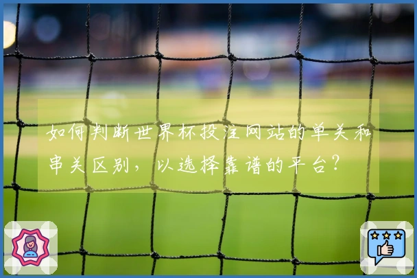 如何判断世界杯投注网站的单关和串关区别，以选择靠谱的平台？