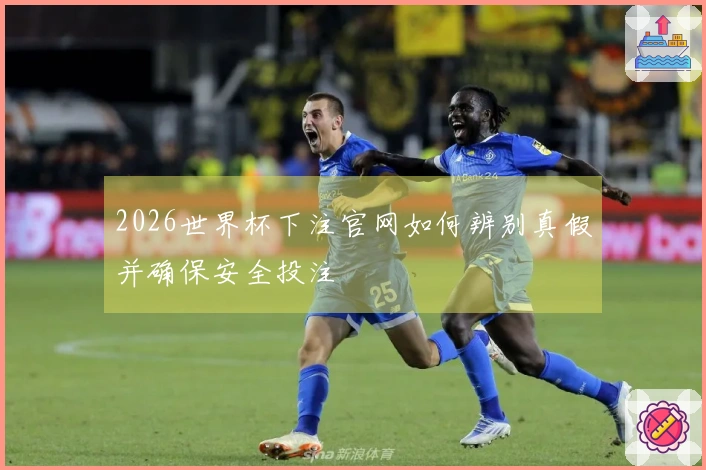 2026世界杯下注官网如何辨别真假并确保安全投注