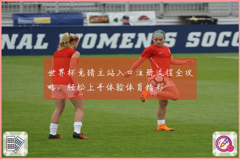世界杯竞猜主站入口注册流程全攻略，轻松上手体验体育精彩