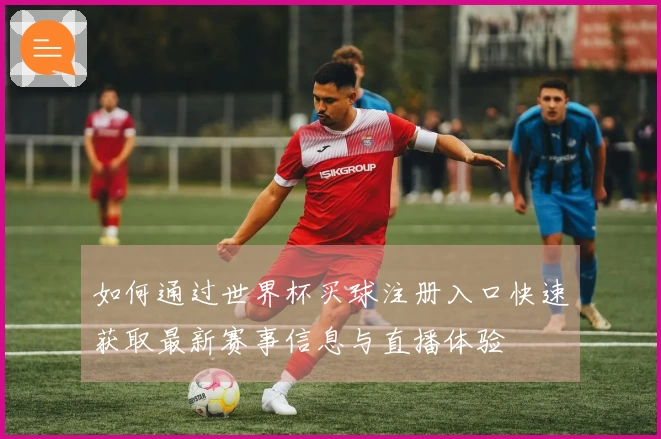如何通过世界杯买球注册入口快速获取最新赛事信息与直播体验