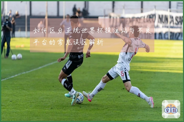 如何区分正规世界杯投注站与不良平台的常见误区解析
