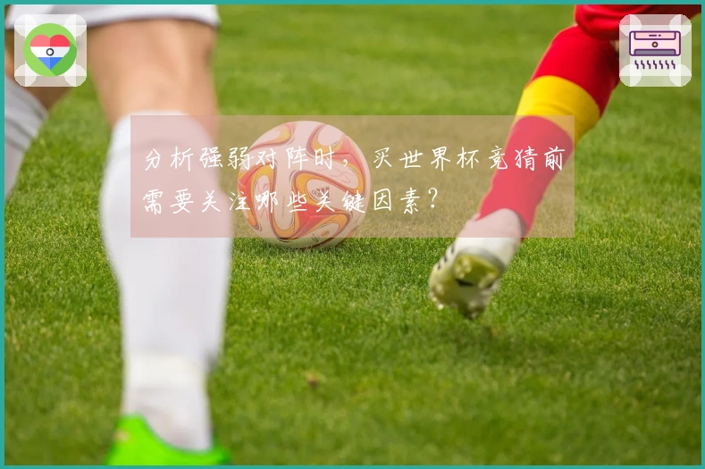 分析强弱对阵时,买世界杯竞猜前需要关注哪些关键因素?