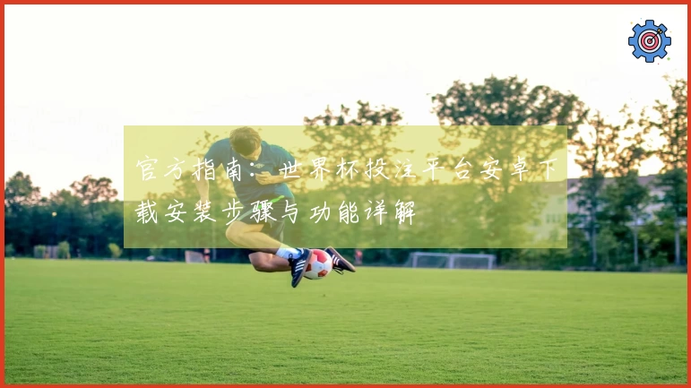 官方指南：世界杯投注平台安卓下载安装步骤与功能详解