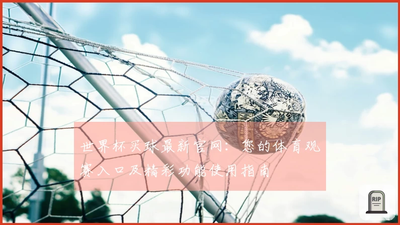 世界杯买球最新官网：您的体育观赛入口及精彩功能使用指南