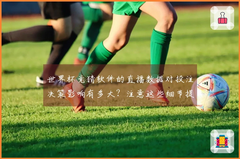 世界杯竞猜软件的直播数据对投注决策影响有多大？注意这些细节提升胜算
