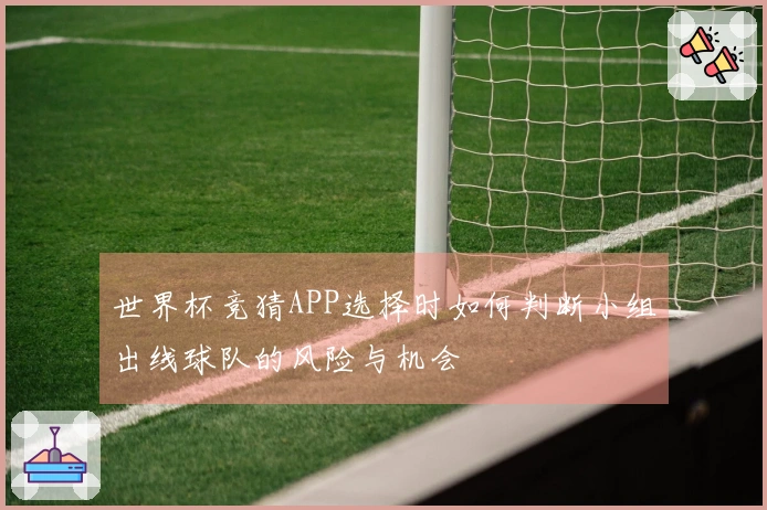 世界杯竞猜APP选择时如何判断小组出线球队的风险与机会