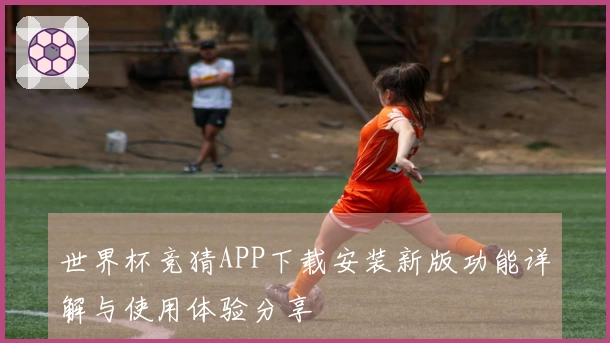 世界杯竞猜APP下载安装新版功能详解与使用体验分享