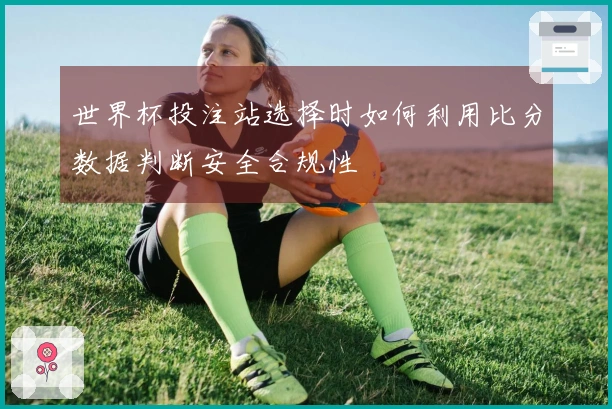 世界杯投注站选择时如何利用比分数据判断安全合规性