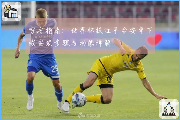 官方指南:世界杯投注平台安卓下载安装步骤与功能详解