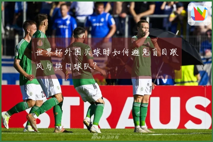世界杯外围买球时如何避免盲目跟风与热门球队？