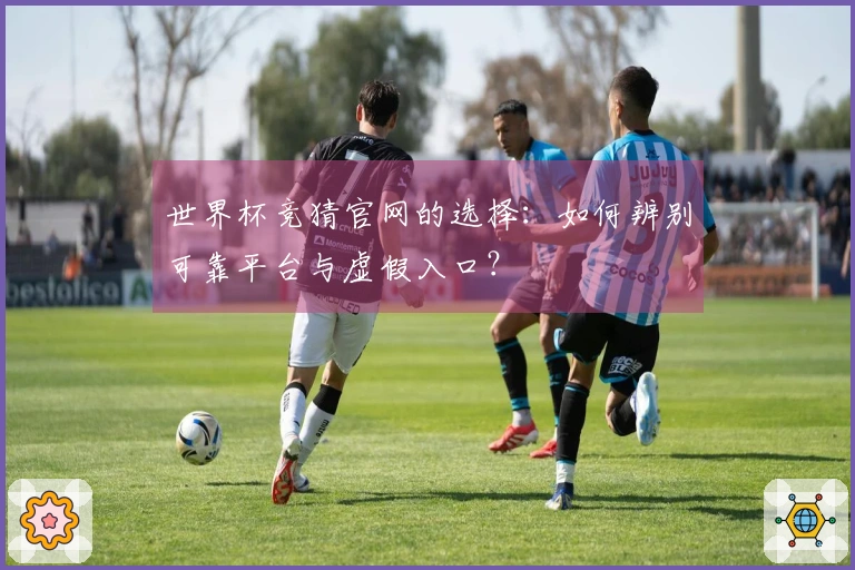 世界杯竞猜官网的选择:如何辨别可靠平台与虚假入口?