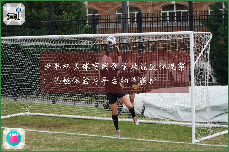 世界杯买球官网登录功能变化观察：流畅体验与平台细节解析