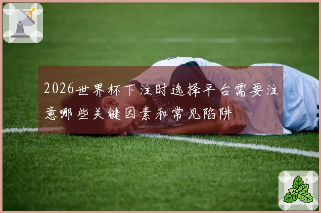 2026世界杯下注时选择平台需要注意哪些关键因素和常见陷阱