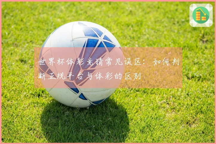 世界杯体彩竞猜常见误区：如何判断正规平台与体彩的区别