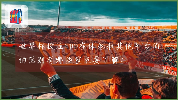世界杯投注app在体彩和其他平台间的区别有哪些重点要了解？