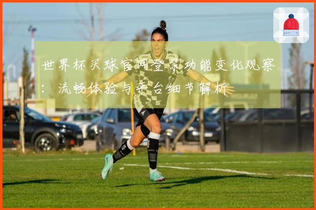 世界杯买球官网登录功能变化观察：流畅体验与平台细节解析