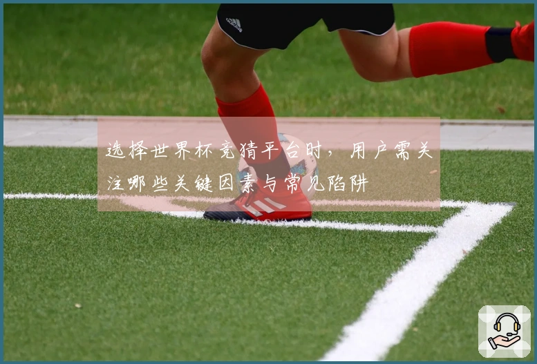 选择世界杯竞猜平台时,用户需关注哪些关键因素与常见陷阱