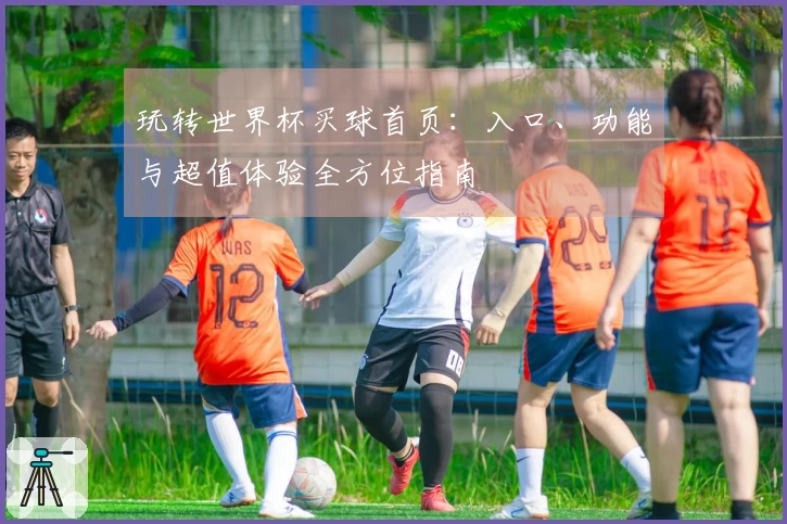 玩转世界杯买球首页:入口、功能与超值体验全方位指南