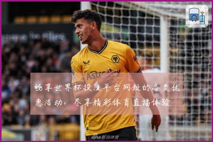 畅享世界杯投注平台网址的各类优惠活动，尽享精彩体育直播体验
