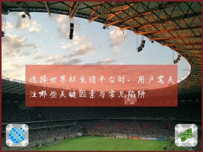 选择世界杯竞猜平台时，用户需关注哪些关键因素与常见陷阱