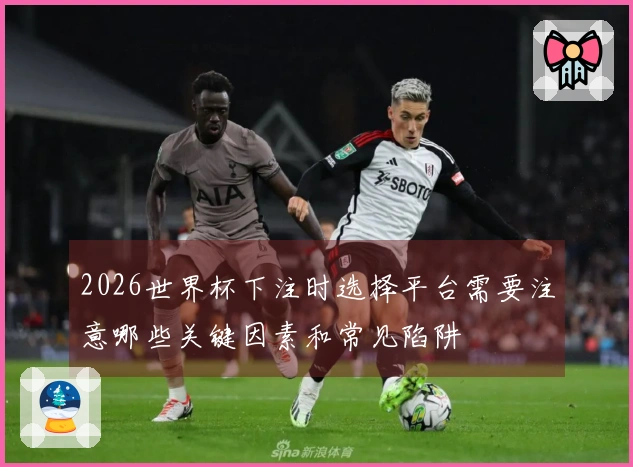 2026世界杯下注时选择平台需要注意哪些关键因素和常见陷阱