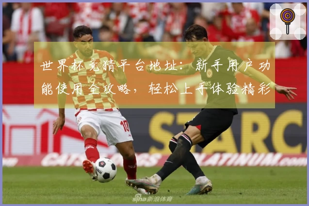 世界杯竞猜平台地址：新手用户功能使用全攻略，轻松上手体验精彩赛事