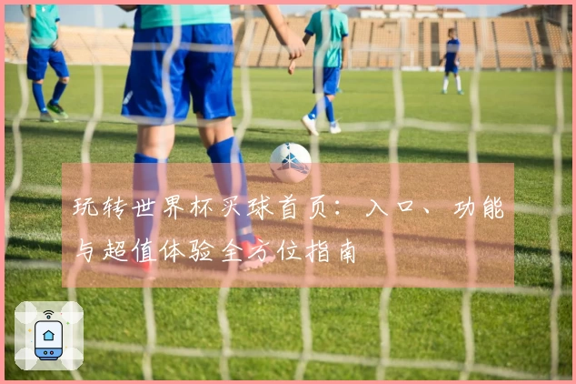 玩转世界杯买球首页：入口、功能与超值体验全方位指南