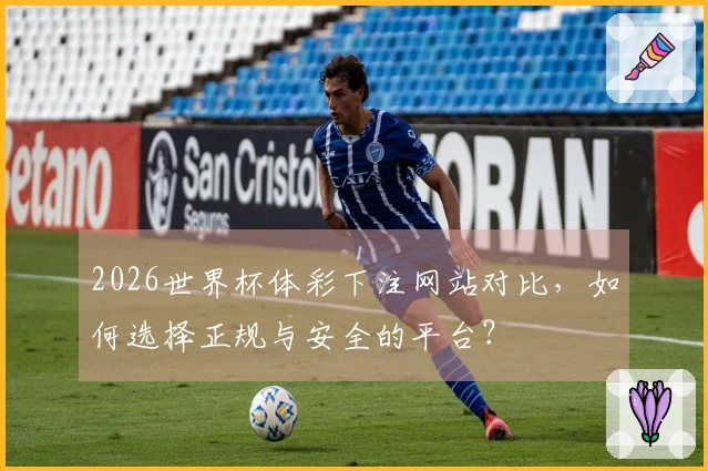 2026世界杯体彩下注网站对比,如何选择正规与安全的平台?