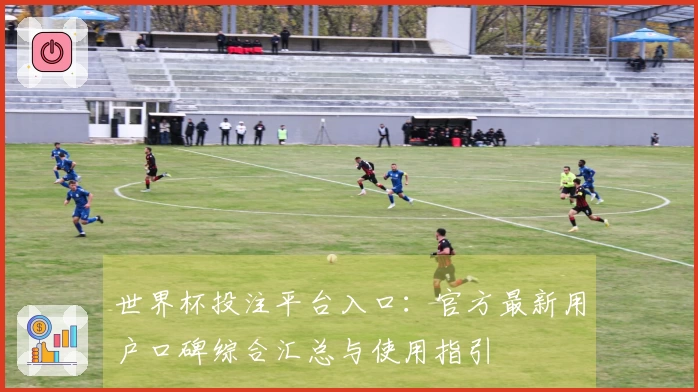 世界杯投注平台入口：官方最新用户口碑综合汇总与使用指引