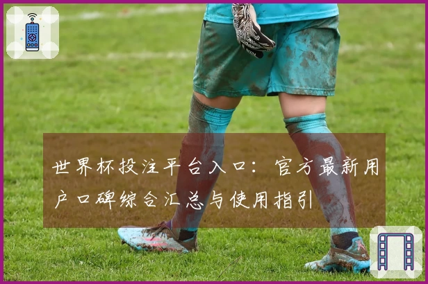 世界杯投注平台入口：官方最新用户口碑综合汇总与使用指引