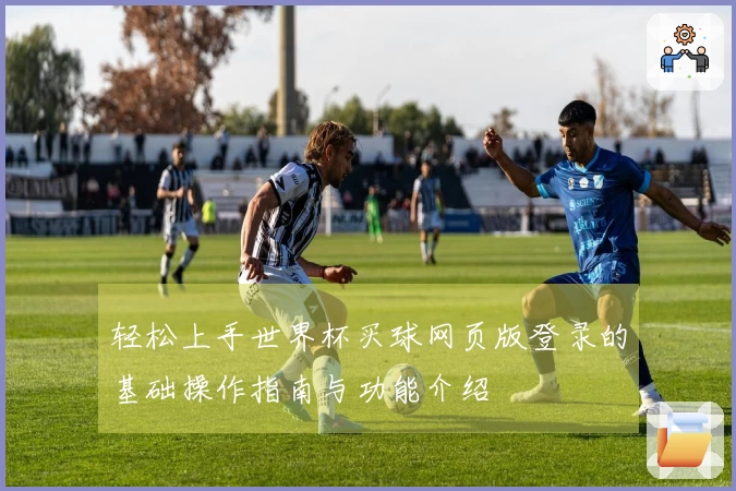 轻松上手世界杯买球网页版登录的基础操作指南与功能介绍